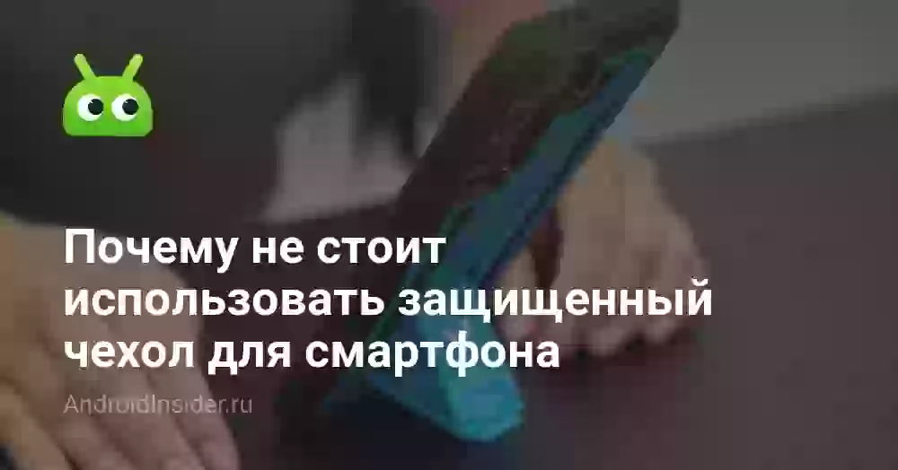 Почему не стоит использовать защищенный чехол для смартфона