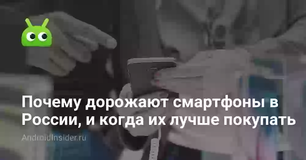 Почему дорожают смартфоны в России, и когда их лучше покупать
