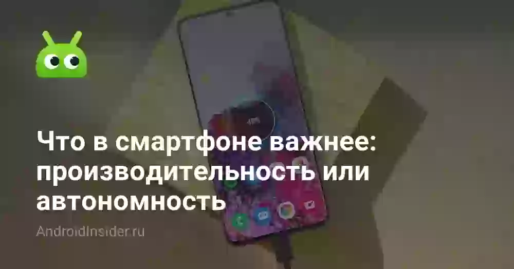 Что в смартфоне важнее: производительность или автономность