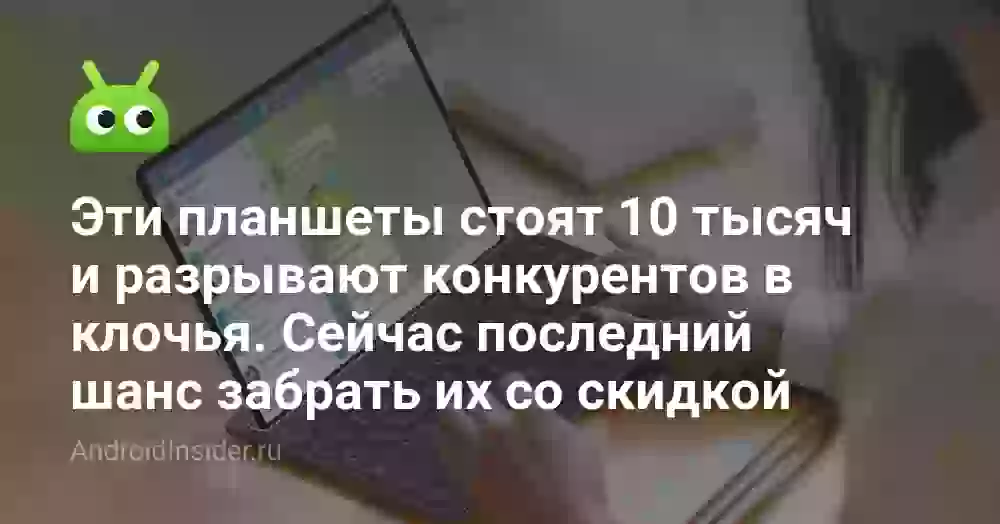 Эти планшеты стоят 10 тысяч и разрывают конкурентов в клочья. Сейчас последний шанс забрать их со скидкой