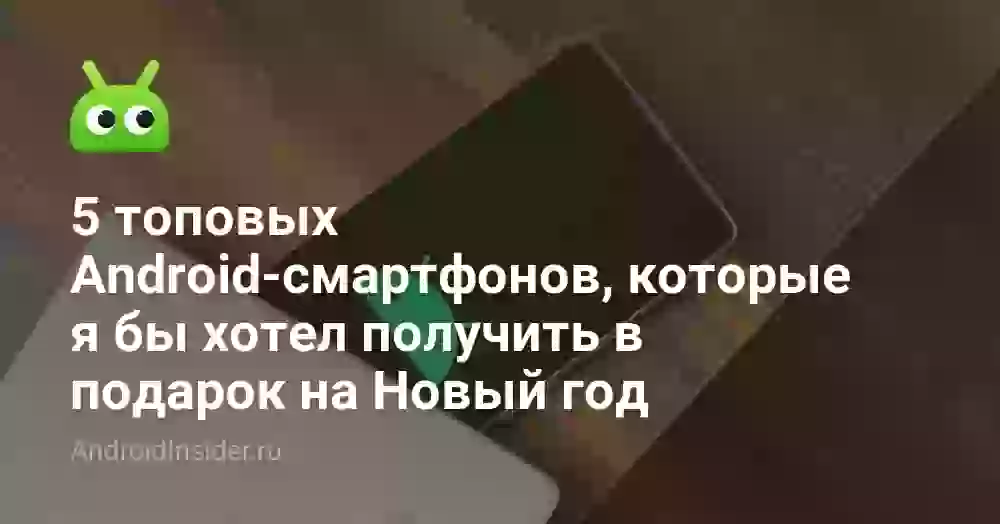 5 топовых Android-смартфонов, которые я бы хотел получить в подарок на Новый год