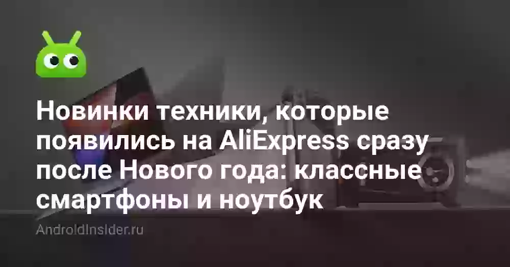 Новинки техники, которые появились на AliExpress сразу после Нового года: классные смартфоны и ноутбук