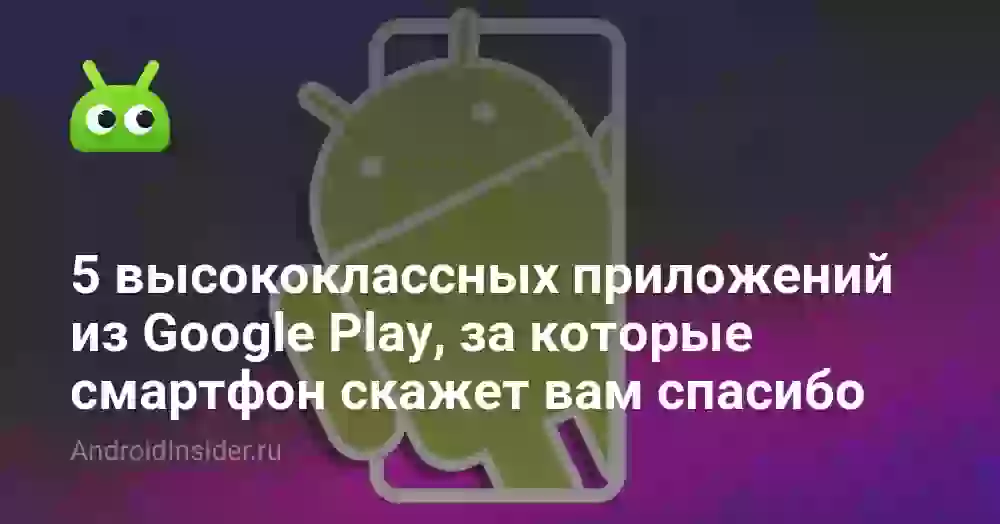 5 высококлассных приложений из Google Play, за которые смартфон скажет вам спасибо