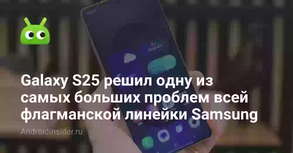Galaxy S25 решил одну из самых больших проблем всей флагманской линейки Samsung