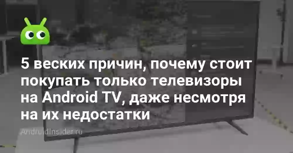 5 веских причин, почему стоит покупать только телевизоры на Android TV, даже несмотря на их недостатки
