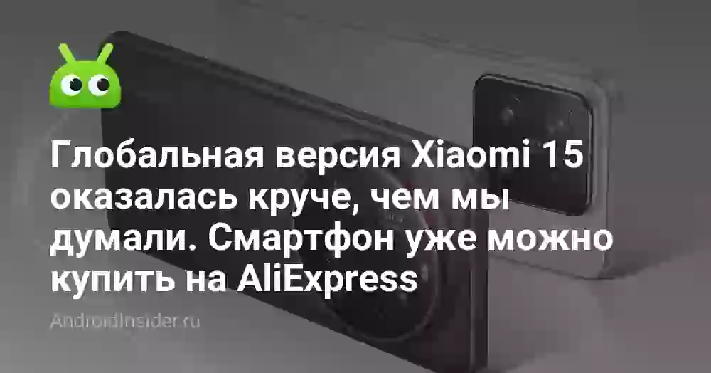 Глобальная версия Xiaomi 15 оказалась круче, чем мы думали. Смартфон уже можно купить на AliExpress