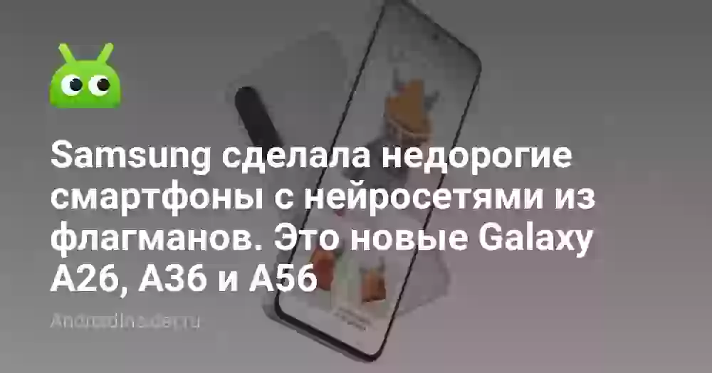 Samsung сделала недорогие смартфоны с нейросетями из флагманов. Это новые Galaxy A26, A36 и A56
