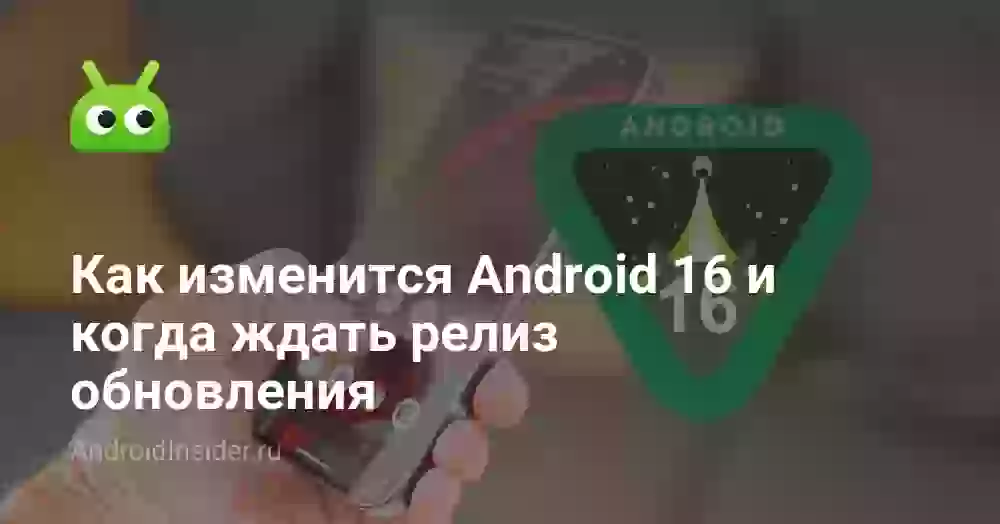 Как изменится Android 16 и когда ждать релиз обновления