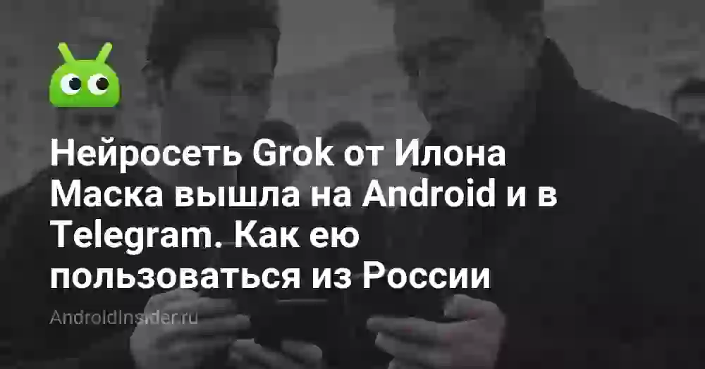 Нейросеть Grok от Илона Маска вышла на Android и в Telegram. Как ею пользоваться из России