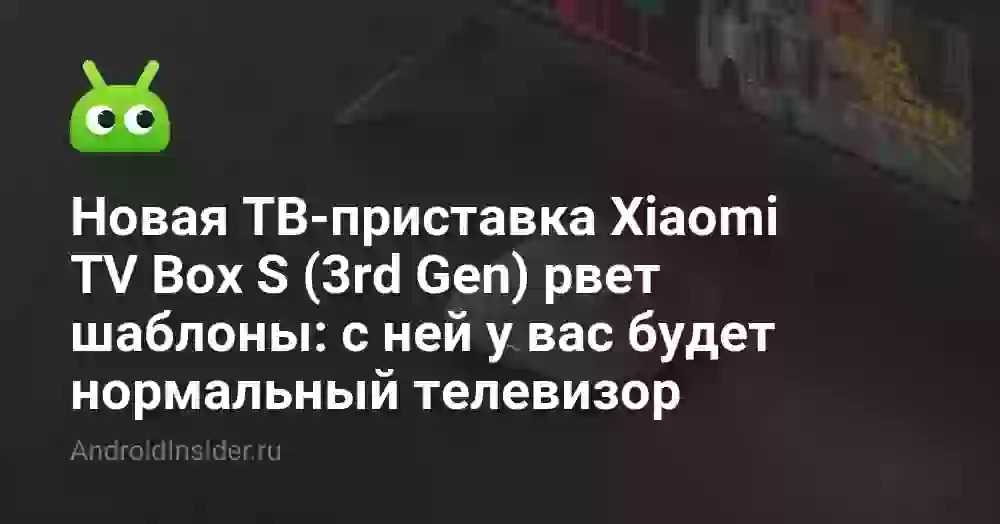 Новая ТВ-приставка Xiaomi TV Box S (3rd Gen) рвет шаблоны: с ней у вас будет нормальный телевизор
