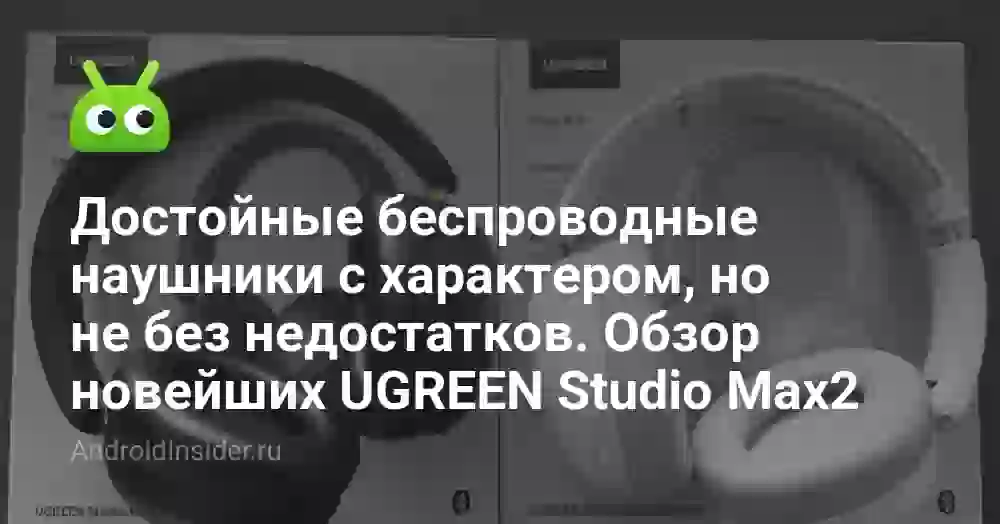 Достойные беспроводные наушники с характером, но не без недостатков. Обзор новейших UGREEN Studio Max2