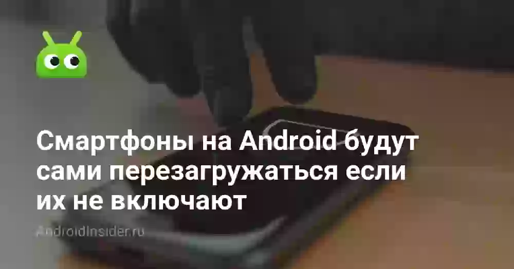 Смартфоны на Android будут сами перезагружаться если их не включают