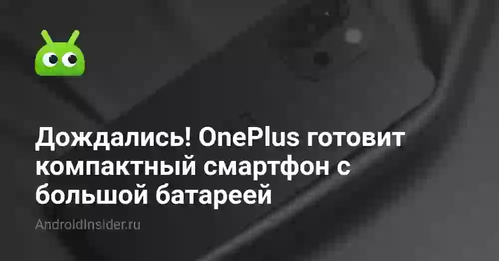 Дождались! OnePlus готовит компактный смартфон с большой батареей