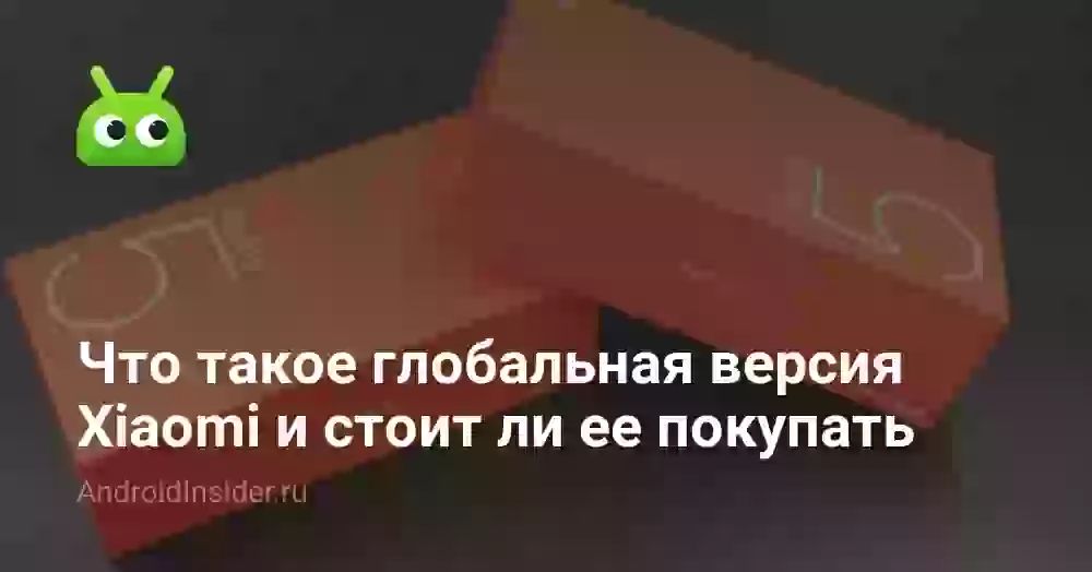 Что такое глобальная версия Xiaomi и стоит ли ее покупать