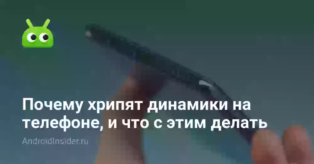 Почему хрипит динамик на телефоне и что с этим делать