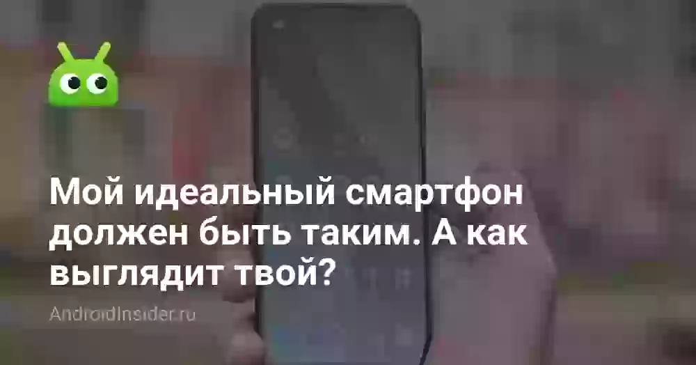 Мой идеальный смартфон должен быть таким. А как выглядит твой?