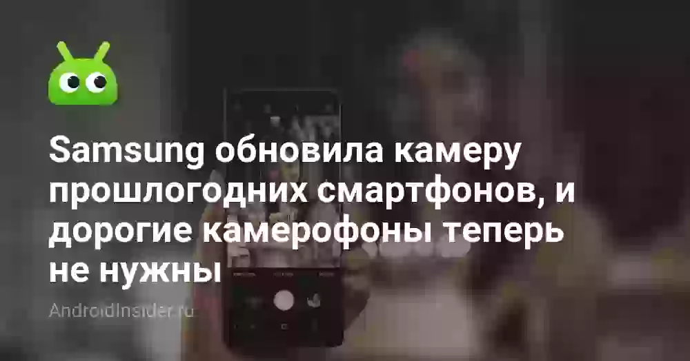 Samsung обновила камеру прошлогодних смартфонов, и дорогие камерофоны теперь не нужны