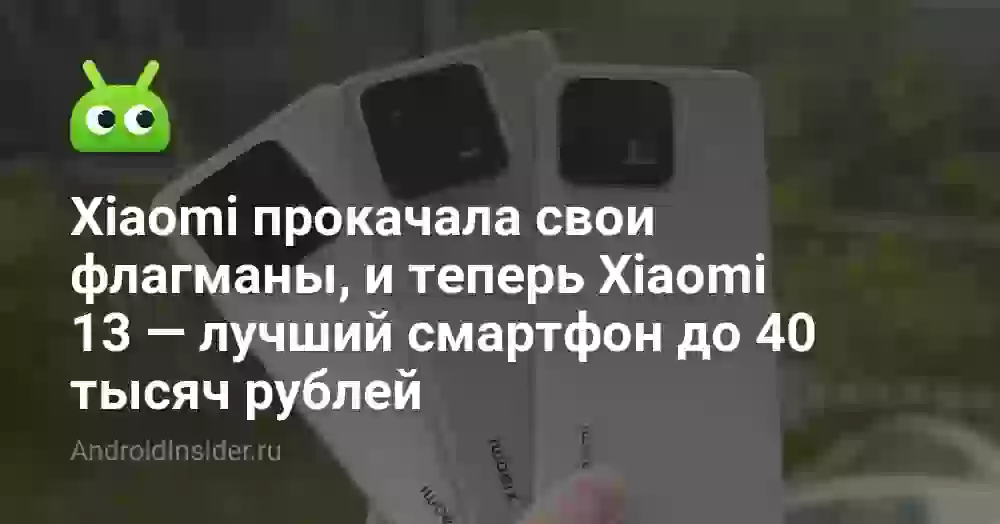 Xiaomi прокачала свои флагманы, и теперь Xiaomi 13 — лучший смартфон до 40 тысяч рублей