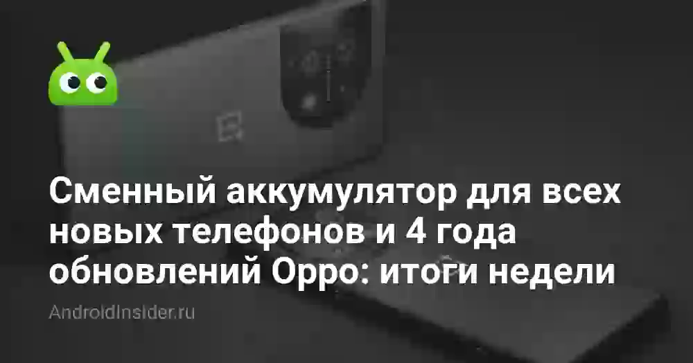 Сменный аккумулятор для всех новых телефонов и 4 года обновлений для Oppo: итоги недели