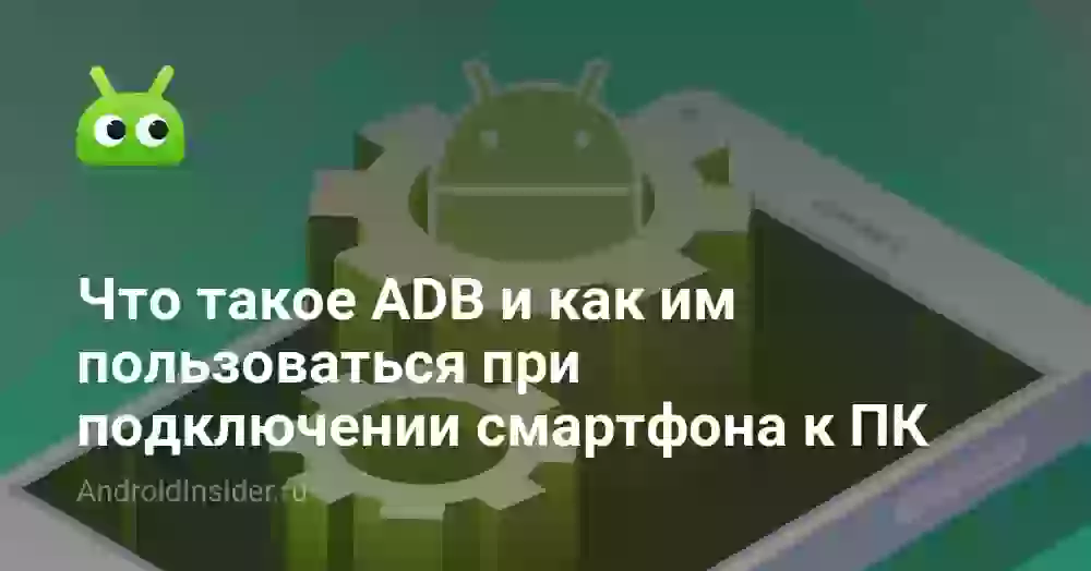 Что такое ADB и как им пользоваться при подключении смартфона к ПК