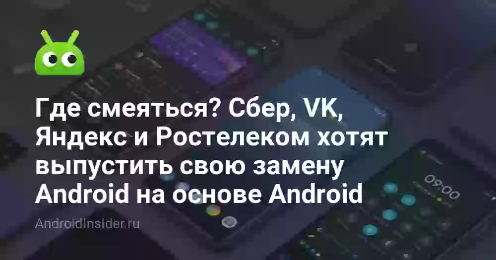 Где смеяться? Сбер, VK, Яндекс и Ростелеком хотят выпустить свою замену Android на основе Android