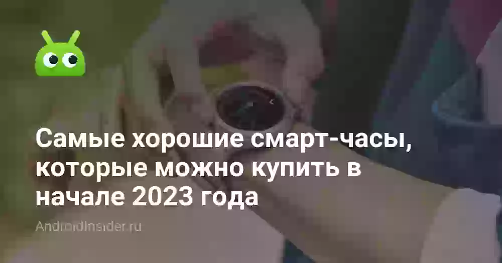 Самые хорошие смарт-часы, которые можно купить в начале 2023 года