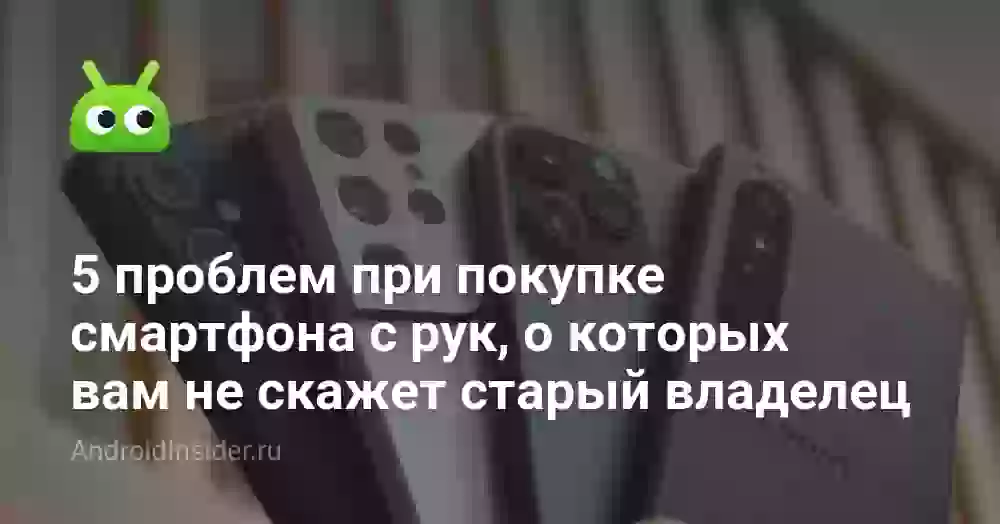 5 проблем при покупке смартфона с рук, о которых вам не скажет старый владелец