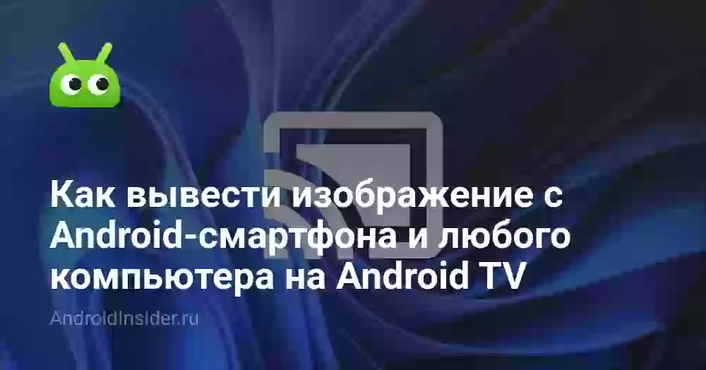 Как вывести изображение с Android-смартфона и любого компьютера на Android TV