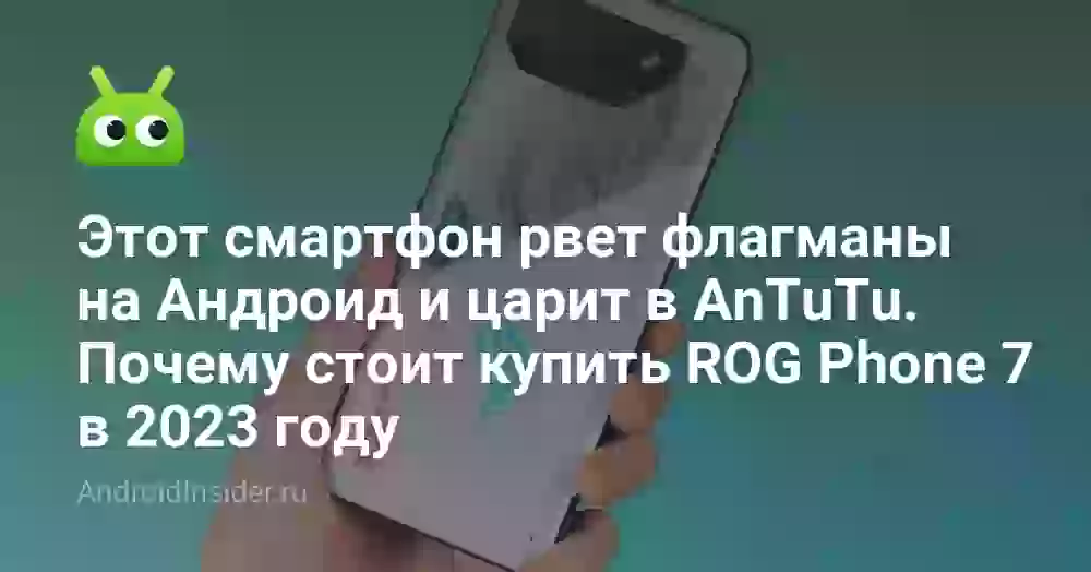 Этот смартфон рвет флагманы на Андроид и царит в AnTuTu. Почему стоит купить ROG Phone 7 в 2023 году