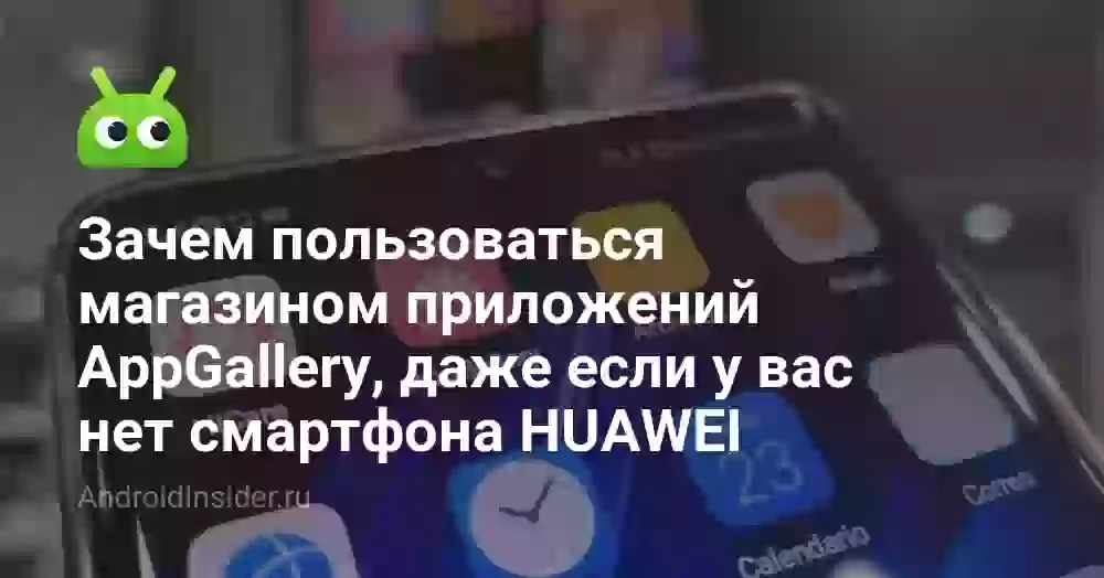 Зачем пользоваться магазином приложений AppGallery, даже если у вас нет смартфона HUAWEI
