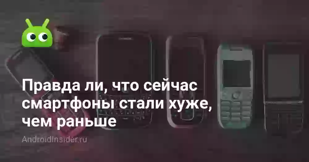 Правда ли, что сейчас смартфоны стали хуже, чем раньше