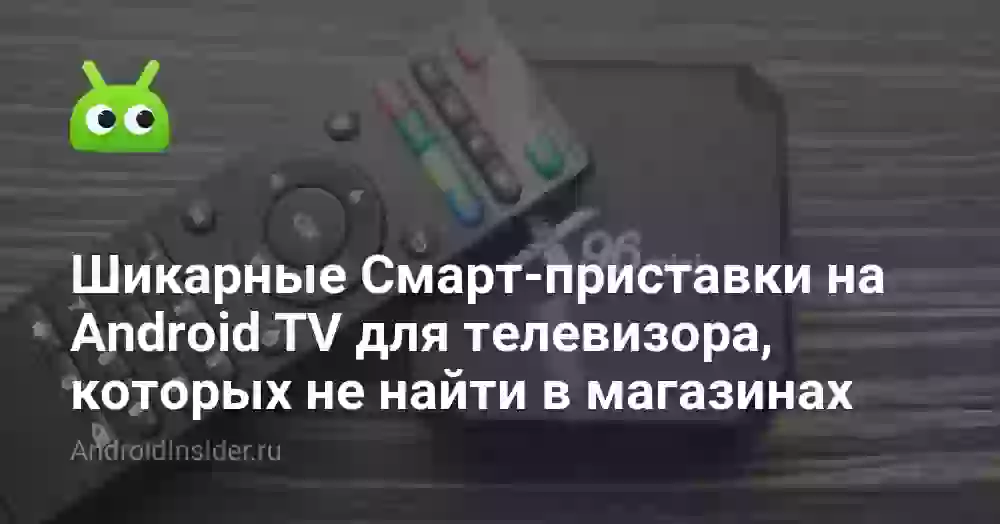 Шикарные Смарт-приставки на Android TV для телевизора, которых не найти в магазинах