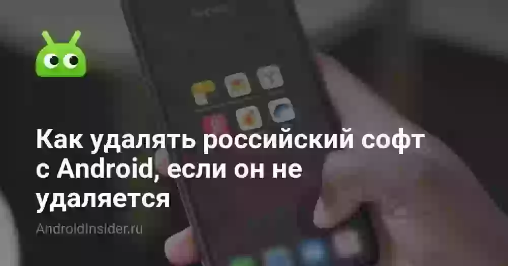 Как удалять российский софт с Android, если он не удаляется