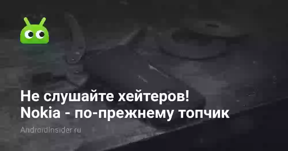 Не слушайте хейтеров! Nokia — по-прежнему топчик