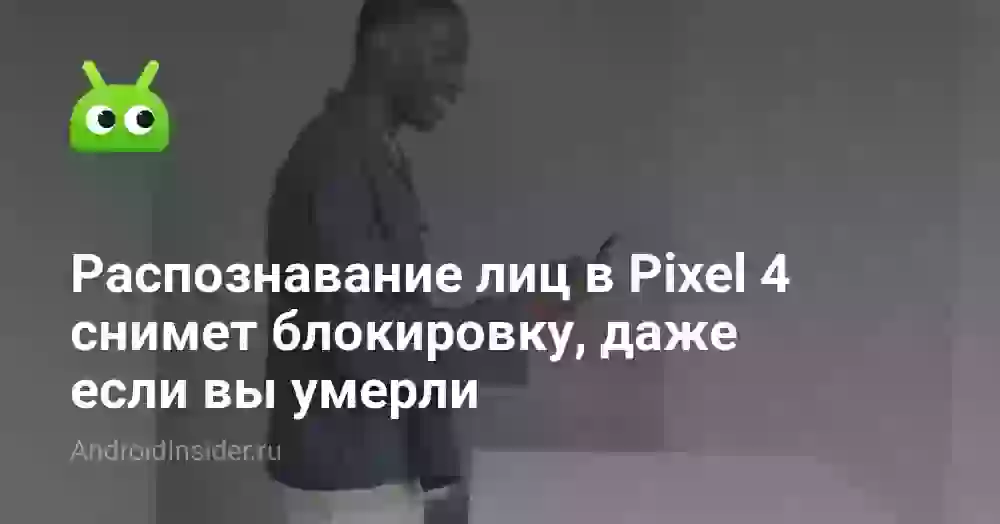 Распознавание лиц в Pixel 4 снимет блокировку, даже если вы умерли