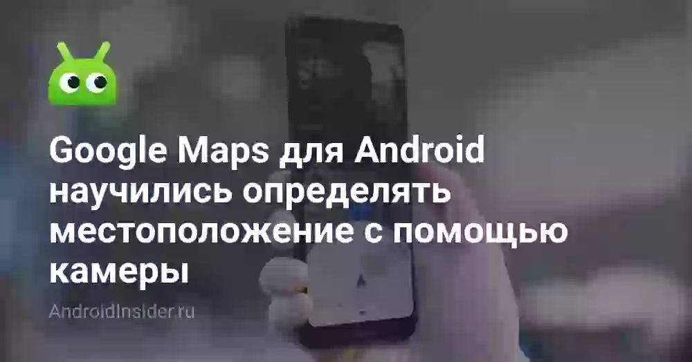 Google Maps для Android научились определять местоположение с помощью камеры