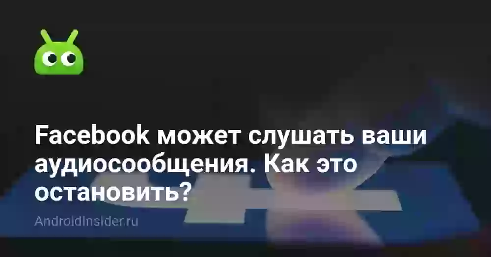 Facebook может слушать ваши аудиосообщения. Как это остановить?