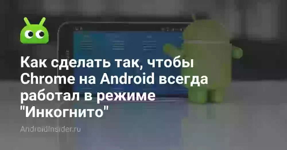 Как сделать так, чтобы Chrome на Android всегда работал в режиме «Инкогнито»